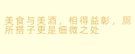 美食与美酒，相得益彰，厕所搭子更是细微之处