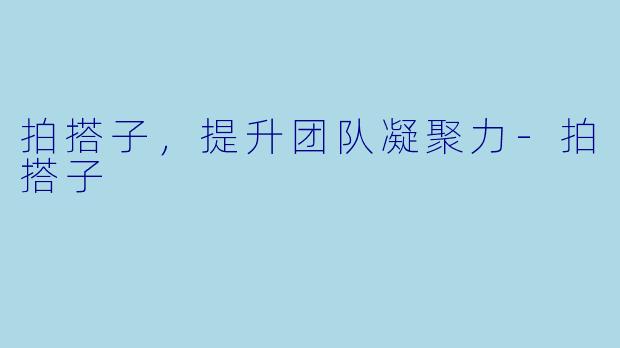 拍搭子,提升团队凝聚力