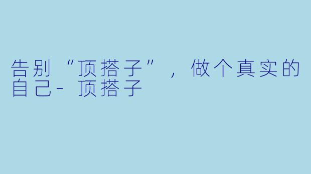 告别“顶搭子”，做个真实的自己-顶搭子