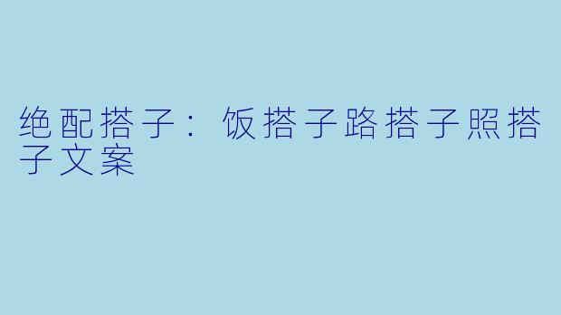 绝配搭子:饭搭子路搭子照搭子文案