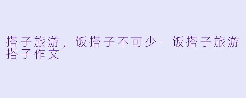 搭子旅游，饭搭子不可少-饭搭子旅游搭子作文