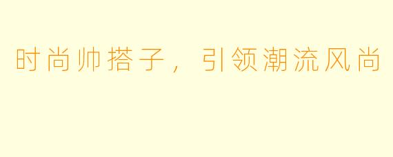 时尚帅搭子，引领潮流风尚