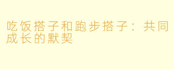 吃饭搭子和跑步搭子：共同成长的默契