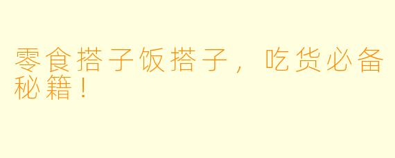 零食搭子饭搭子，吃货必备秘籍！