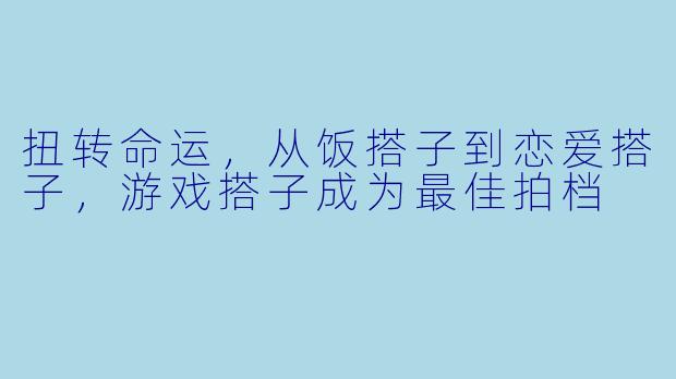 扭转命运,从饭搭子到恋爱搭子,游戏搭子成为最佳拍档