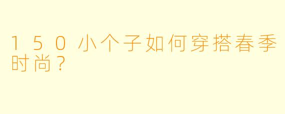 150小个子如何穿搭春季时尚?
