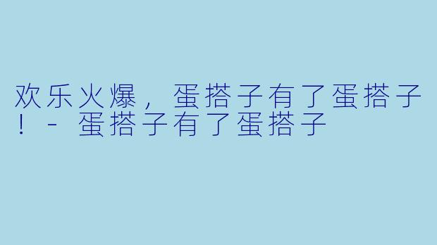 欢乐火爆，蛋搭子有了蛋搭子！-蛋搭子有了蛋搭子
