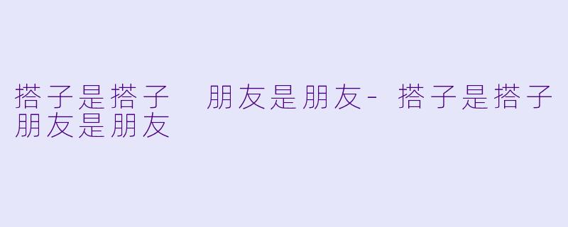 搭子是搭子 朋友是朋友-搭子是搭子朋友是朋友