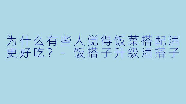 为什么有些人觉得饭菜搭配酒更好吃？