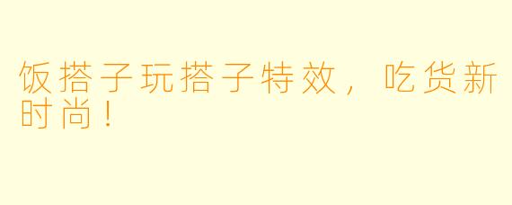 饭搭子玩搭子特效，吃货新时尚！
