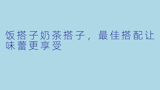 饭搭子奶茶搭子,最佳搭配让味蕾更享受