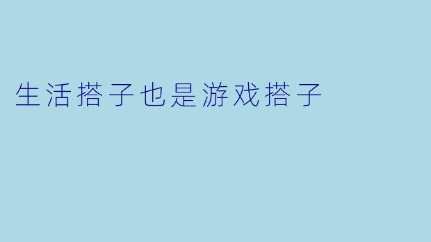 生活搭子也是游戏搭子