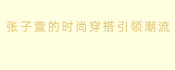 张子萱的时尚穿搭引领潮流