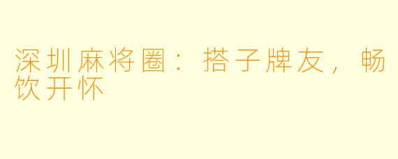 深圳麻将圈:搭子牌友,畅饮开怀