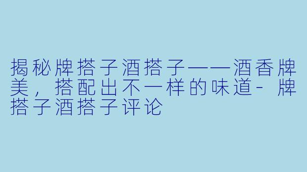 揭秘牌搭子酒搭子——酒香牌美，搭配出不一样的味道-牌搭子酒搭子评论