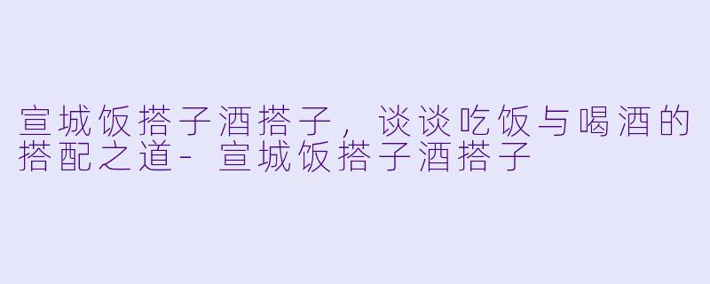 宣城饭搭子酒搭子，谈谈吃饭与喝酒的搭配之道-宣城饭搭子酒搭子