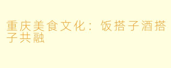重庆美食文化：饭搭子酒搭子共融