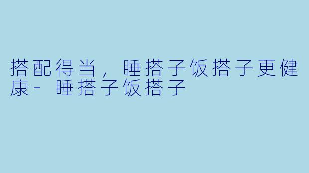 搭配得当,睡搭子饭搭子更健康