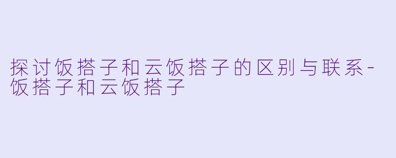 探讨饭搭子和云饭搭子的区别与联系-饭搭子和云饭搭子