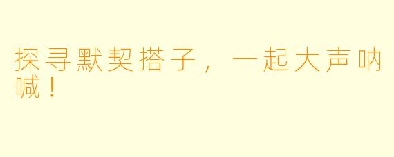 探寻默契搭子，一起大声呐喊！