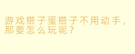 游戏搭子蛋搭子不用动手，那要怎么玩呢？