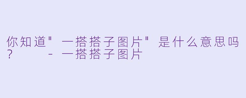 你知道"一搭搭子图片"是什么意思吗？  