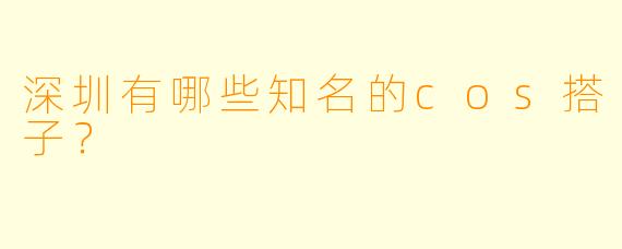 深圳有哪些知名的cos搭子？