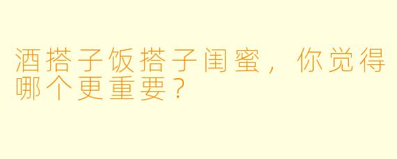 酒搭子饭搭子闺蜜，你觉得哪个更重要？