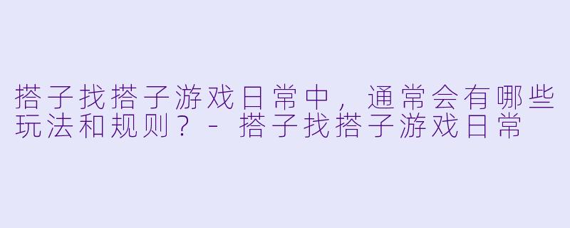 搭子找搭子游戏日常中，通常会有哪些玩法和规则？