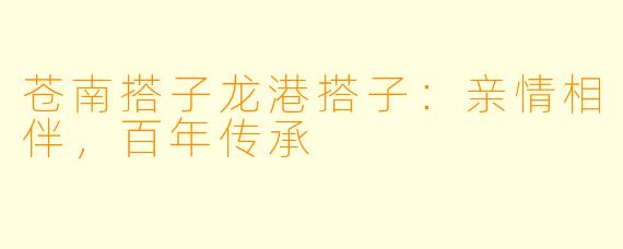 苍南搭子龙港搭子：亲情相伴，百年传承