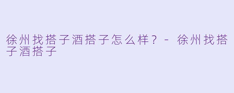 徐州找搭子酒搭子怎么样？