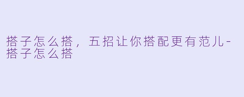 搭子怎么搭，五招让你搭配更有范儿-搭子怎么搭