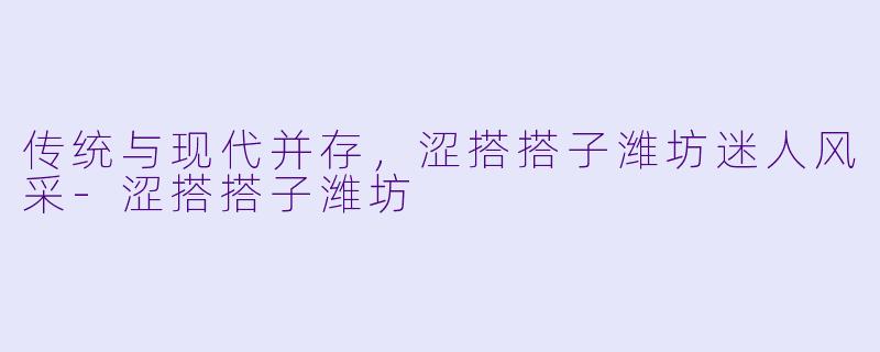 传统与现代并存,涩搭搭子潍坊迷人风采