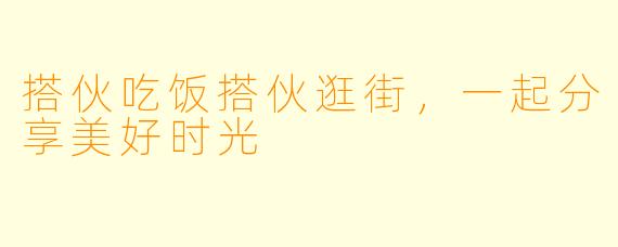 搭伙吃饭搭伙逛街，一起分享美好时光