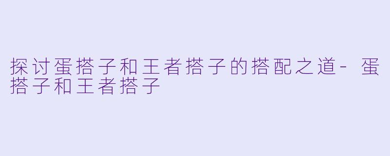 探讨蛋搭子和王者搭子的搭配之道-蛋搭子和王者搭子