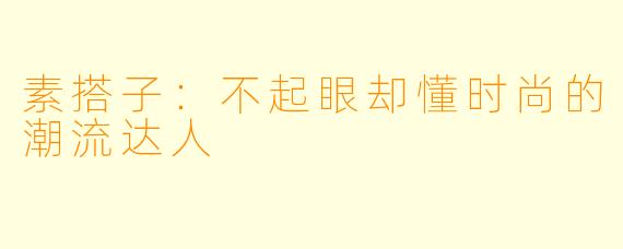 素搭子:不起眼却懂时尚的潮流达人