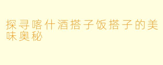 探寻喀什酒搭子饭搭子的美味奥秘