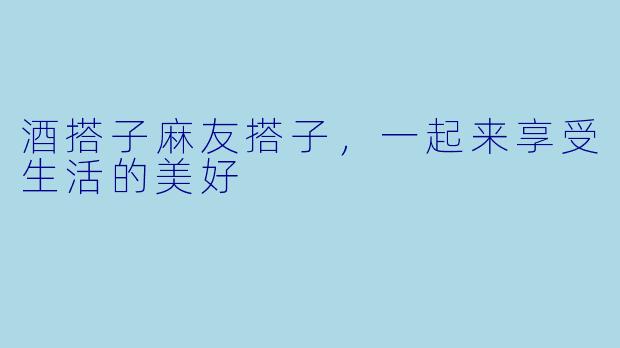 酒搭子麻友搭子，一起来享受生活的美好