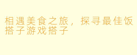 相遇美食之旅，探寻最佳饭搭子游戏搭子