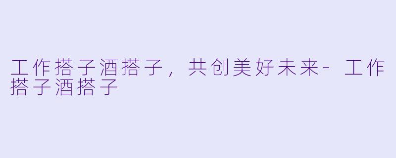 工作搭子酒搭子，共创美好未来