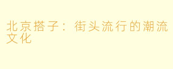 北京搭子：街头流行的潮流文化
