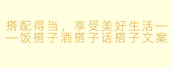 搭配得当，享受美好生活——饭搭子酒搭子话搭子文案
