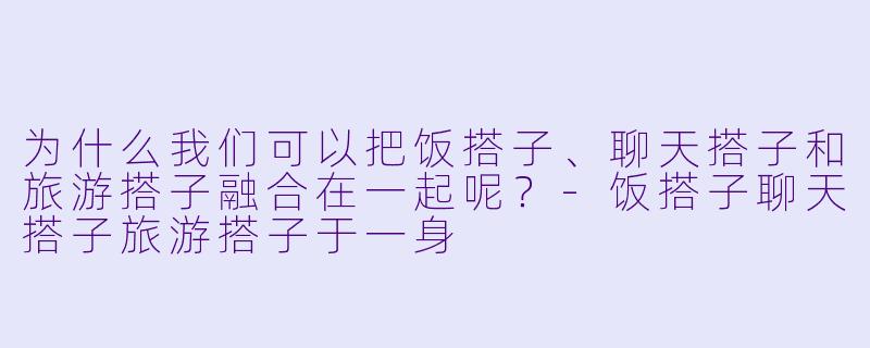 为什么我们可以把饭搭子、聊天搭子和旅游搭子融合在一起呢？