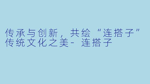 传承与创新，共绘“连搭子”传统文化之美-连搭子
