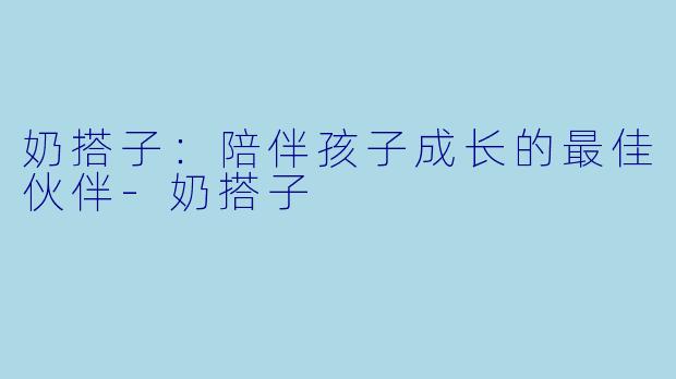 奶搭子：陪伴孩子成长的最佳伙伴-奶搭子