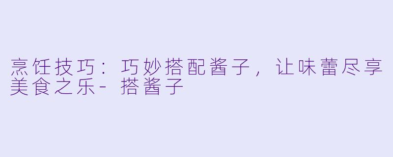 烹饪技巧：巧妙搭配酱子，让味蕾尽享美食之乐-搭酱子