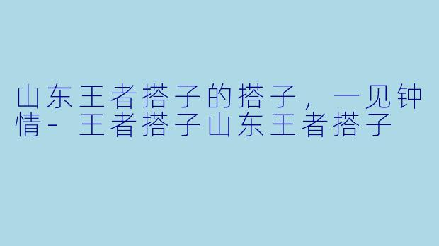 山东王者搭子的搭子，一见钟情-王者搭子山东王者搭子