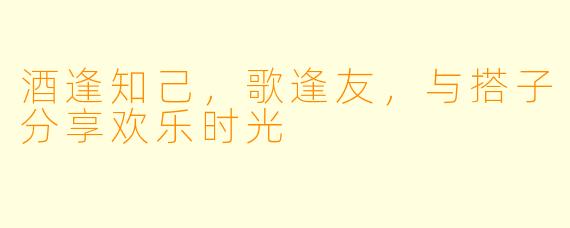 酒逢知己，歌逢友，与搭子分享欢乐时光