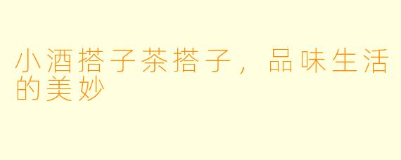 小酒搭子茶搭子，品味生活的美妙