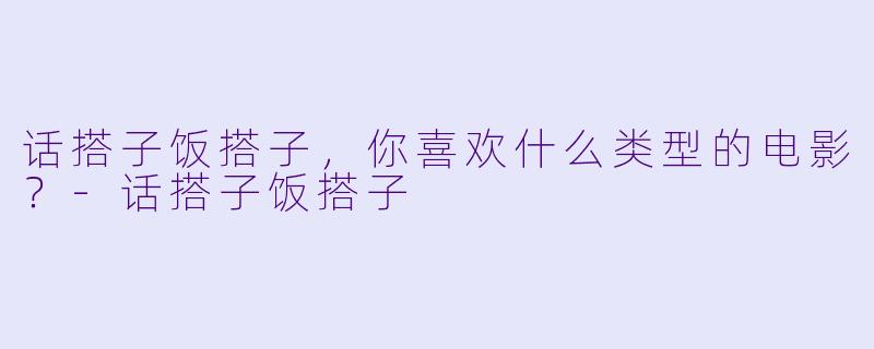 话搭子饭搭子，你喜欢什么类型的电影？-话搭子饭搭子